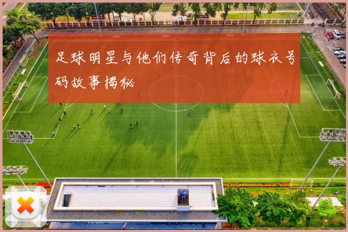 足球明星与他们传奇背后的球衣号码故事揭秘