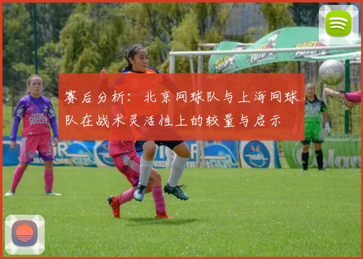 赛后分析：北京网球队与上海网球队在战术灵活性上的较量与启示