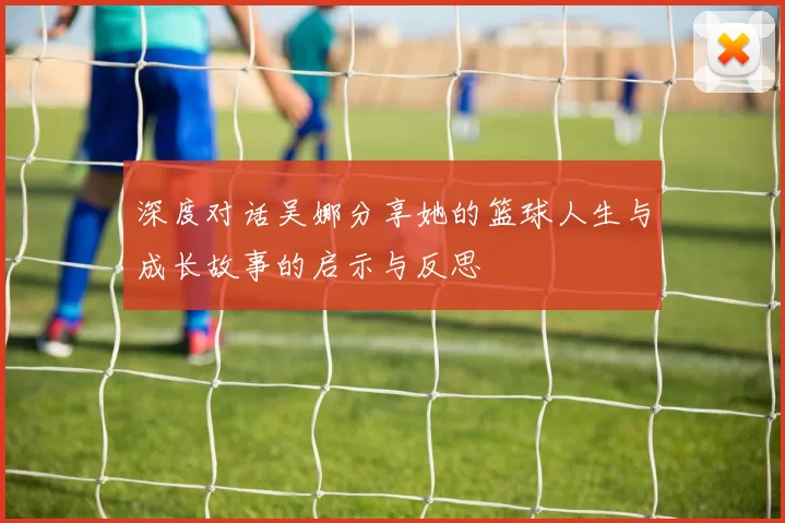 深度对话吴娜分享她的篮球人生与成长故事的启示与反思