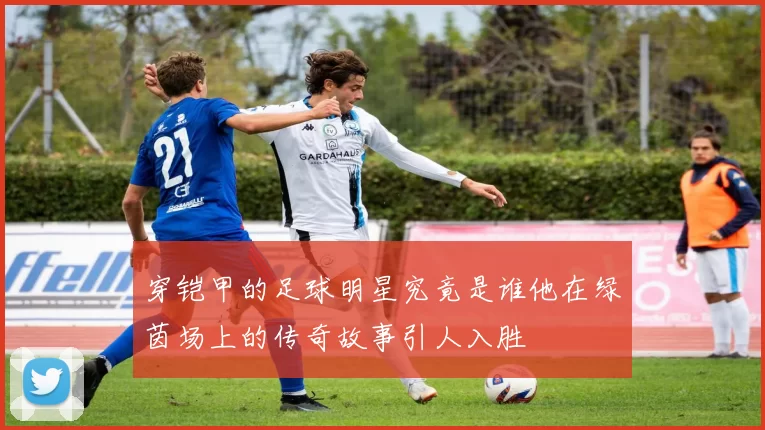 穿铠甲的足球明星究竟是谁他在绿茵场上的传奇故事引人入胜