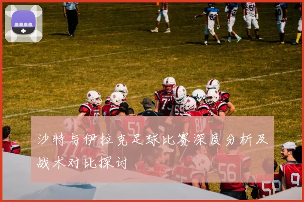 沙特与伊拉克足球比赛深度分析及战术对比探讨