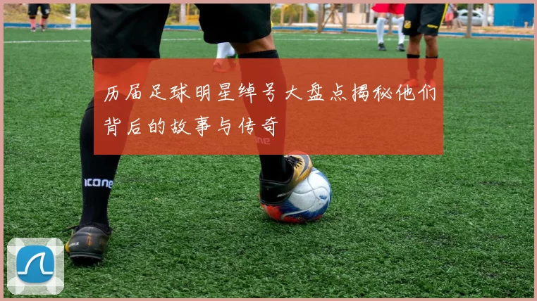 历届足球明星绰号大盘点揭秘他们背后的故事与传奇