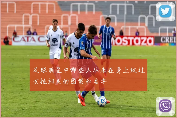 足球明星中哪些人从未在身上纹过女性相关的图案和名字