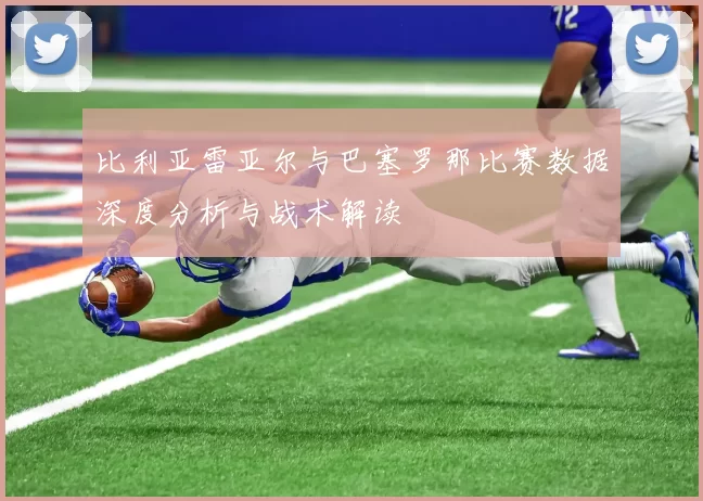 比利亚雷亚尔与巴塞罗那比赛数据深度分析与战术解读