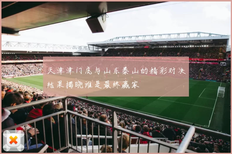 天津津门虎与山东泰山的精彩对决结果揭晓谁是最终赢家