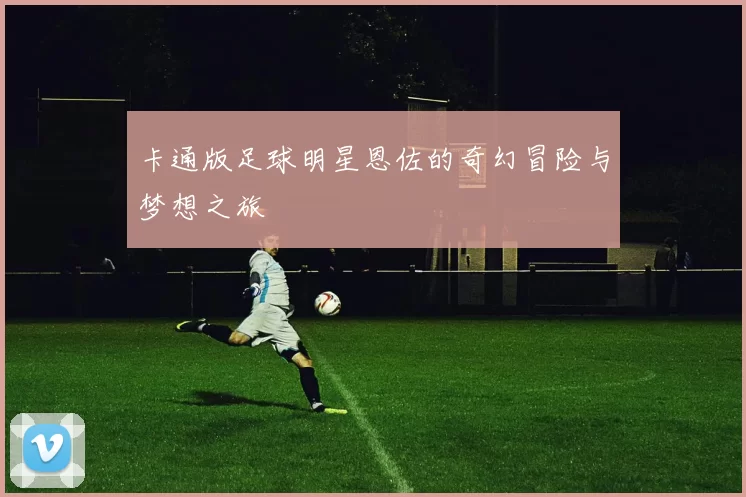 卡通版足球明星恩佐的奇幻冒险与梦想之旅