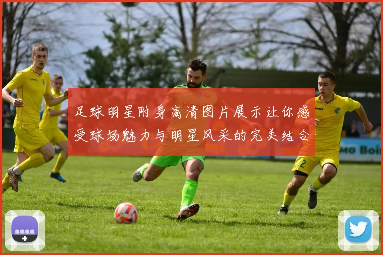 足球明星附身高清图片展示让你感受球场魅力与明星风采的完美结合