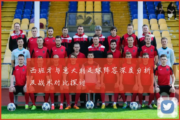 西班牙与意大利足球阵容深度分析及战术对比探讨