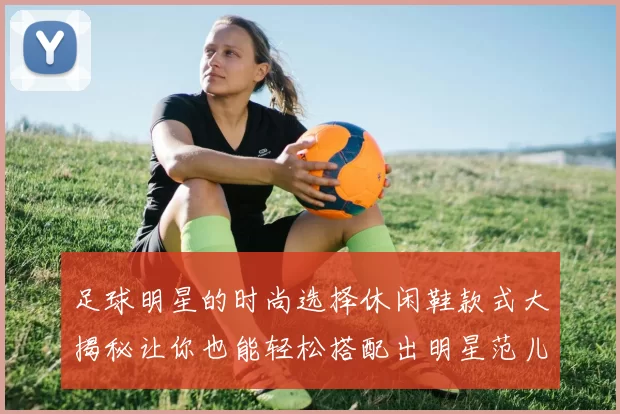 足球明星的时尚选择休闲鞋款式大揭秘让你也能轻松搭配出明星范儿